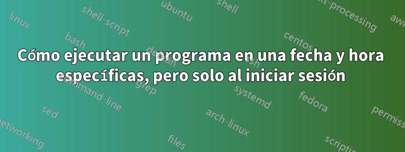 Cómo ejecutar un programa en una fecha y hora específicas, pero solo al iniciar sesión