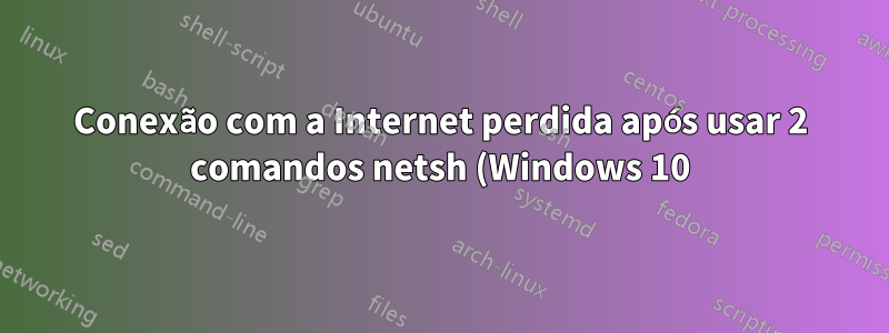 Conexão com a Internet perdida após usar 2 comandos netsh (Windows 10)