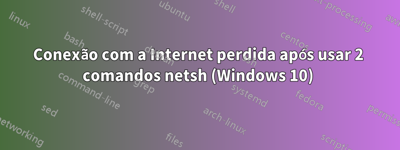 Conexão com a Internet perdida após usar 2 comandos netsh (Windows 10)