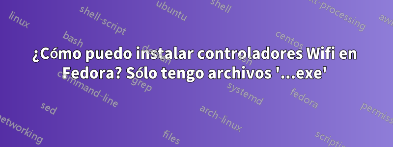 ¿Cómo puedo instalar controladores Wifi en Fedora? Sólo tengo archivos '...exe'