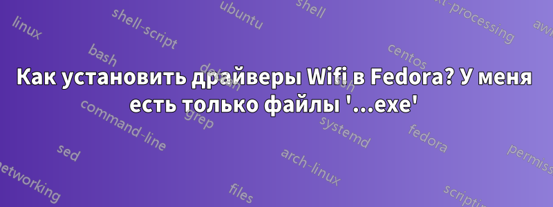 Как установить драйверы Wifi в Fedora? У меня есть только файлы '...exe'