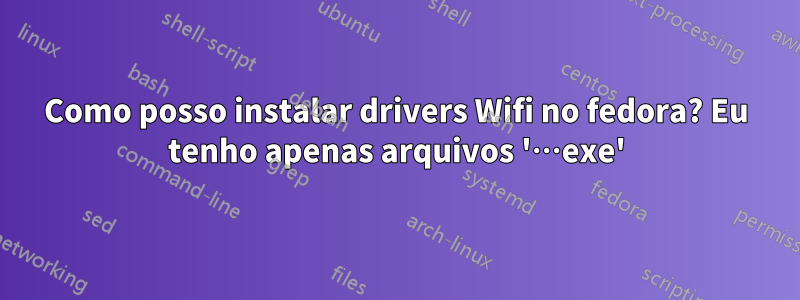 Como posso instalar drivers Wifi no fedora? Eu tenho apenas arquivos '…exe'