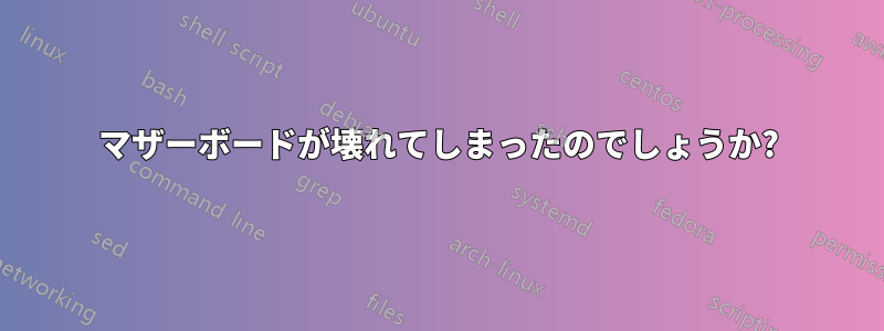 マザーボードが壊れてしまったのでしょうか?