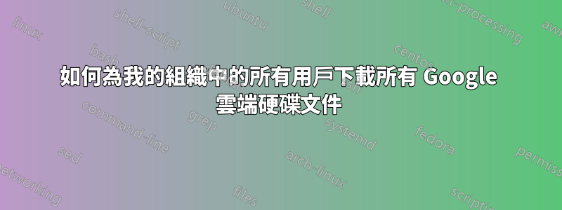 如何為我的組織中的所有用戶下載所有 Google 雲端硬碟文件