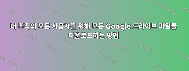 내 조직의 모든 사용자를 위해 모든 Google 드라이브 파일을 다운로드하는 방법