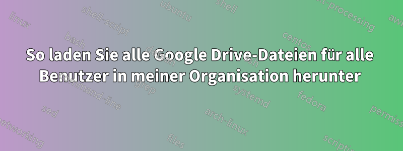 So laden Sie alle Google Drive-Dateien für alle Benutzer in meiner Organisation herunter