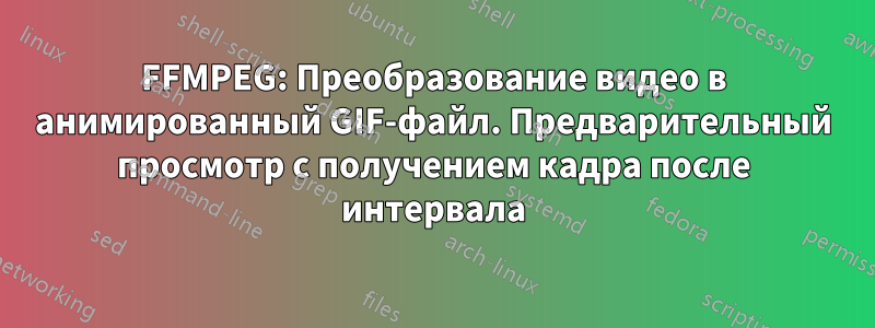 FFMPEG: Преобразование видео в анимированный GIF-файл. Предварительный просмотр с получением кадра после интервала