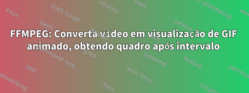 FFMPEG: Converta vídeo em visualização de GIF animado, obtendo quadro após intervalo