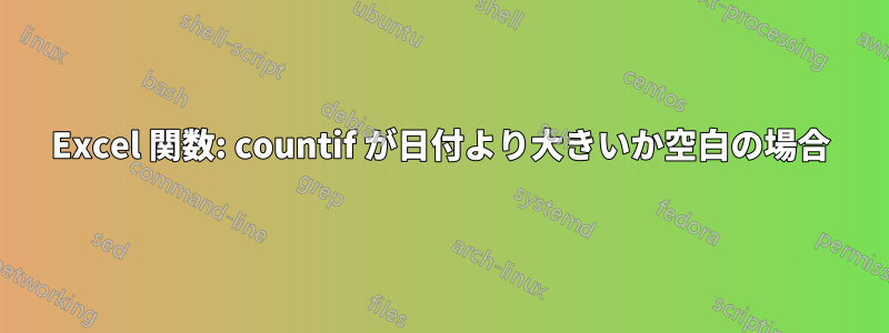 Excel 関数: countif が日付より大きいか空白の場合