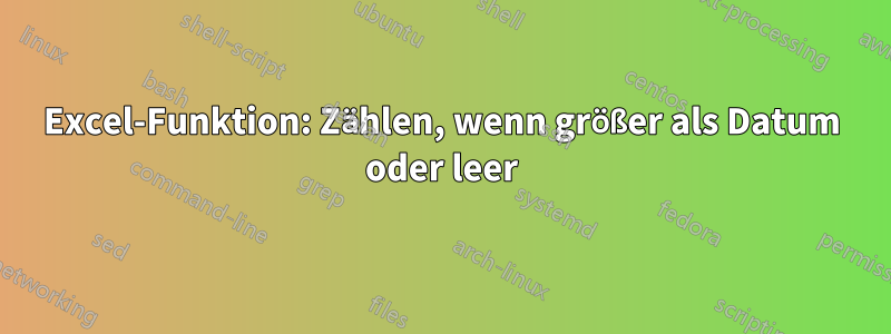 Excel-Funktion: Zählen, wenn größer als Datum oder leer