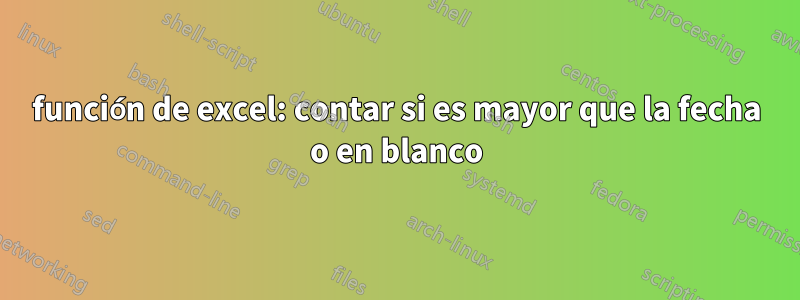 función de excel: contar si es mayor que la fecha o en blanco