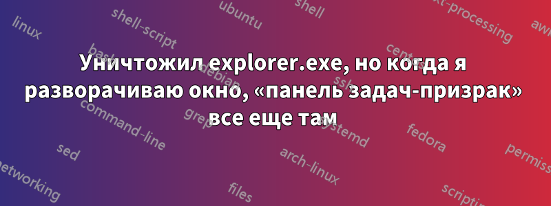 Уничтожил explorer.exe, но когда я разворачиваю окно, «панель задач-призрак» все еще там