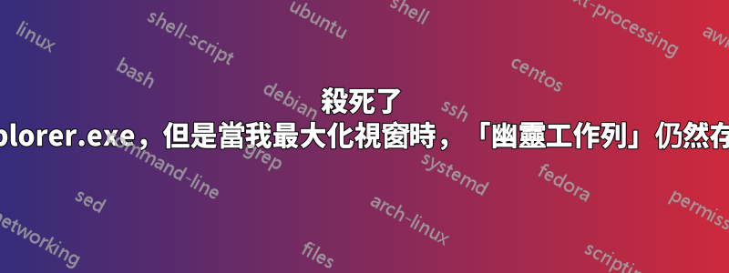 殺死了 explorer.exe，但是當我最大化視窗時，「幽靈工作列」仍然存在