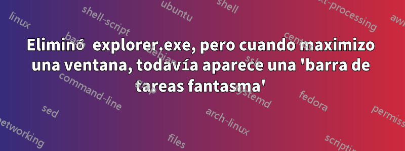 Eliminó explorer.exe, pero cuando maximizo una ventana, todavía aparece una 'barra de tareas fantasma'