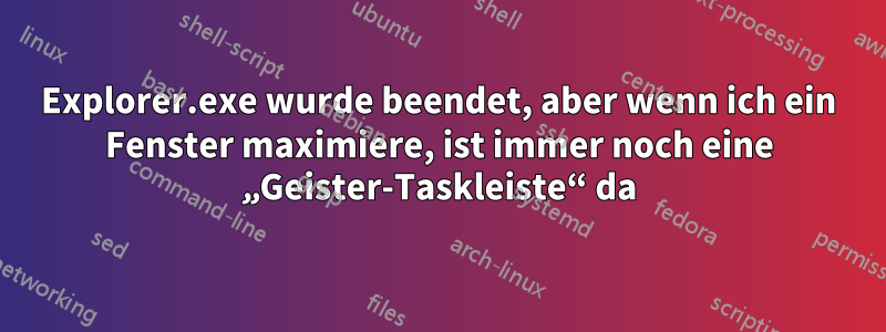 Explorer.exe wurde beendet, aber wenn ich ein Fenster maximiere, ist immer noch eine „Geister-Taskleiste“ da