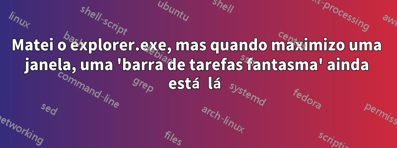 Matei o explorer.exe, mas quando maximizo uma janela, uma 'barra de tarefas fantasma' ainda está lá