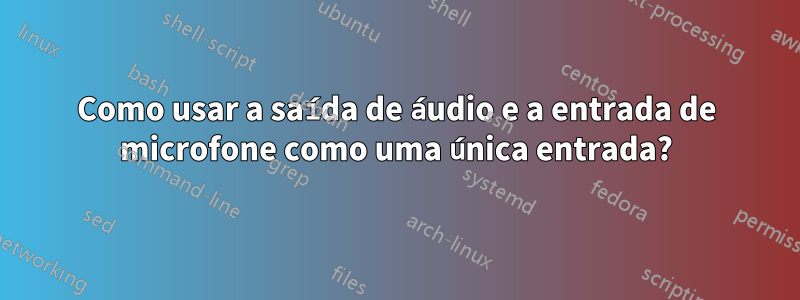 Como usar a saída de áudio e a entrada de microfone como uma única entrada?