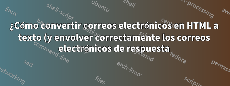 ¿Cómo convertir correos electrónicos en HTML a texto (y envolver correctamente los correos electrónicos de respuesta)?