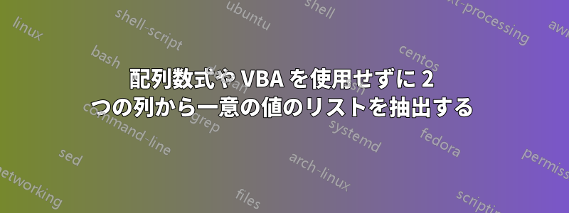 配列数式や VBA を使用せずに 2 つの列から一意の値のリストを抽出する