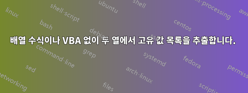 배열 수식이나 VBA 없이 두 열에서 고유 값 목록을 추출합니다.