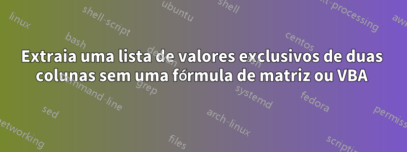 Extraia uma lista de valores exclusivos de duas colunas sem uma fórmula de matriz ou VBA