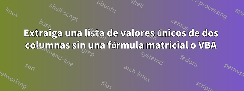 Extraiga una lista de valores únicos de dos columnas sin una fórmula matricial o VBA