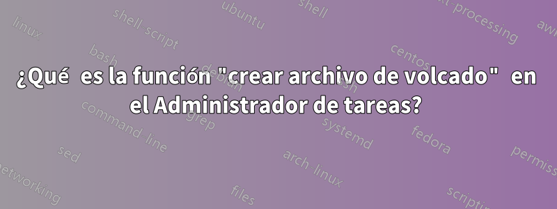 ¿Qué es la función "crear archivo de volcado" en el Administrador de tareas?