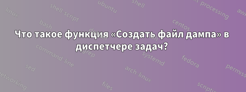 Что такое функция «Создать файл дампа» в диспетчере задач?