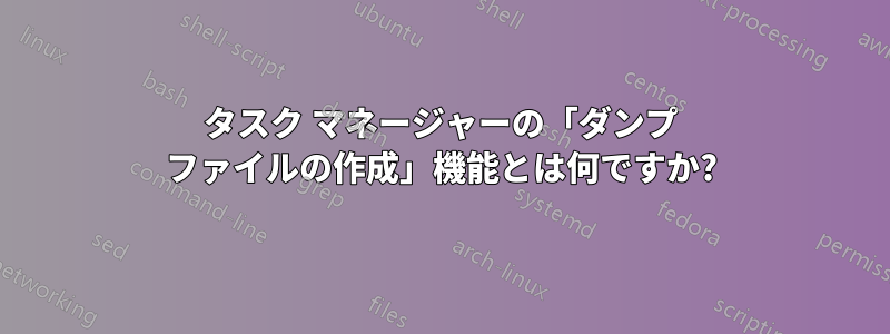 タスク マネージャーの「ダンプ ファイルの作成」機能とは何ですか?