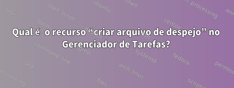 Qual é o recurso “criar arquivo de despejo” no Gerenciador de Tarefas?