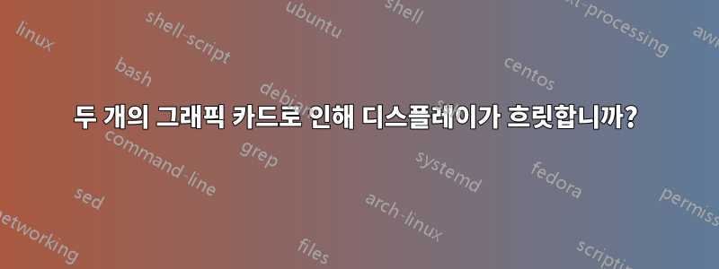 두 개의 그래픽 카드로 인해 디스플레이가 흐릿합니까?