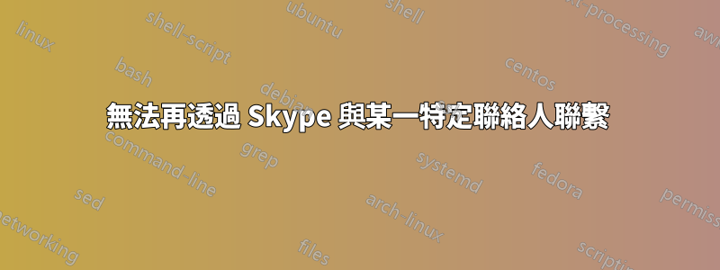 無法再透過 Skype 與某一特定聯絡人聯繫