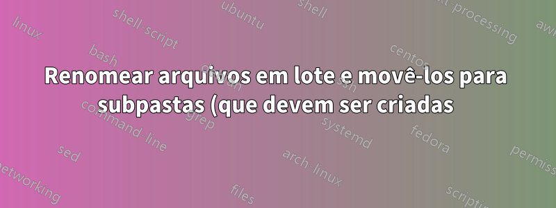 Renomear arquivos em lote e movê-los para subpastas (que devem ser criadas)