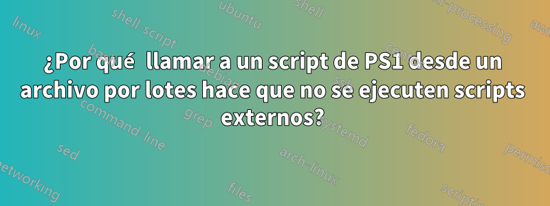 ¿Por qué llamar a un script de PS1 desde un archivo por lotes hace que no se ejecuten scripts externos?