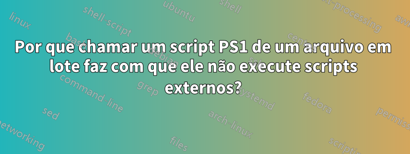 Por que chamar um script PS1 de um arquivo em lote faz com que ele não execute scripts externos?