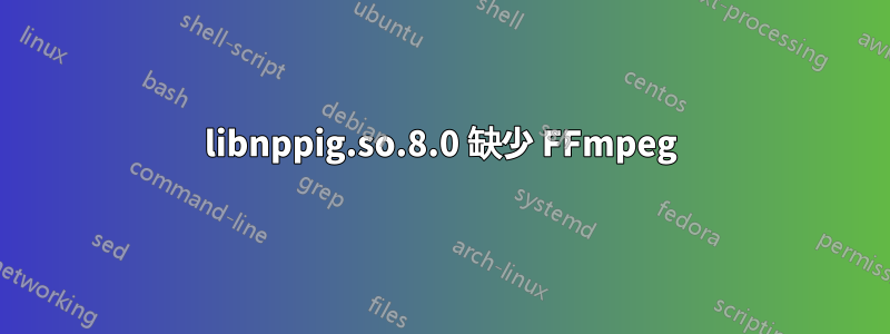 libnppig.so.8.0 缺少 FFmpeg