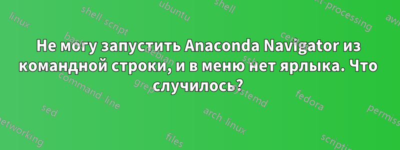 Не могу запустить Anaconda Navigator из командной строки, и в меню нет ярлыка. Что случилось?