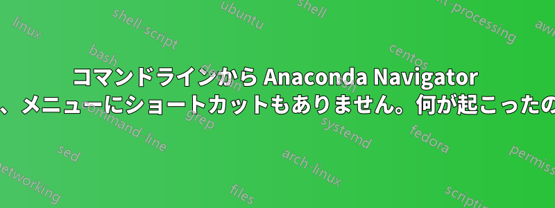 コマンドラインから Anaconda Navigator を起動できず、メニューにショートカットもありません。何が起こったのでしょうか?