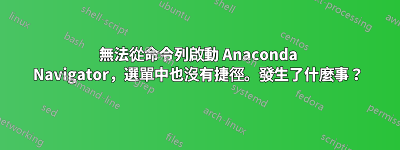 無法從命令列啟動 Anaconda Navigator，選單中也沒有捷徑。發生了什麼事？