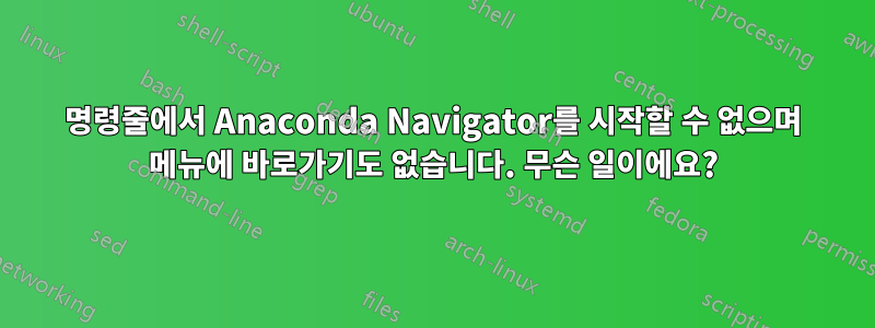 명령줄에서 Anaconda Navigator를 시작할 수 없으며 메뉴에 바로가기도 없습니다. 무슨 일이에요?