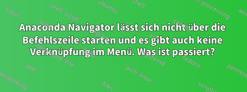 Anaconda Navigator lässt sich nicht über die Befehlszeile starten und es gibt auch keine Verknüpfung im Menü. Was ist passiert?