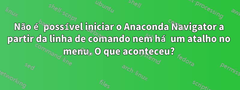 Não é possível iniciar o Anaconda Navigator a partir da linha de comando nem há um atalho no menu. O que aconteceu?