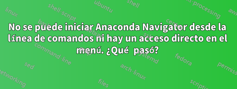 No se puede iniciar Anaconda Navigator desde la línea de comandos ni hay un acceso directo en el menú. ¿Qué pasó?