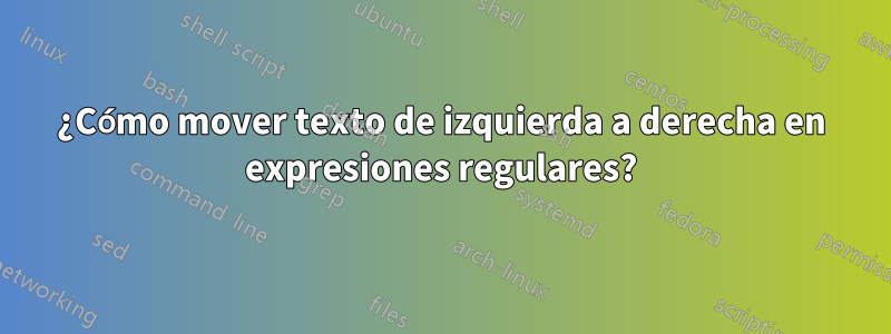 ¿Cómo mover texto de izquierda a derecha en expresiones regulares?