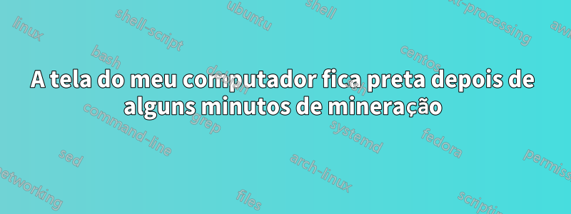 A tela do meu computador fica preta depois de alguns minutos de mineração