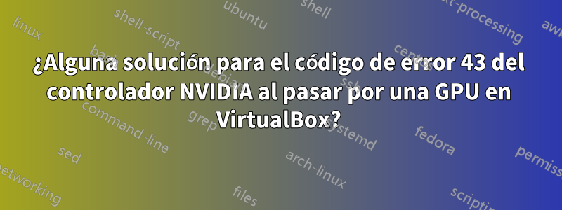 ¿Alguna solución para el código de error 43 del controlador NVIDIA al pasar por una GPU en VirtualBox?