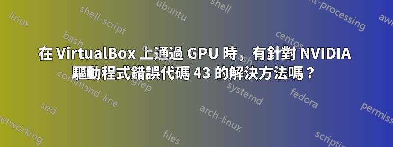 在 VirtualBox 上通過 GPU 時，有針對 NVIDIA 驅動程式錯誤代碼 43 的解決方法嗎？