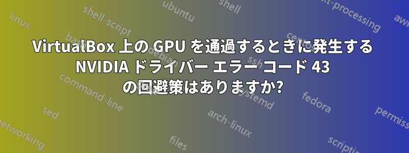 VirtualBox 上の GPU を通過するときに発生する NVIDIA ドライバー エラー コード 43 の回避策はありますか?