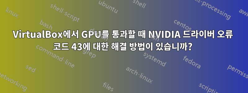 VirtualBox에서 GPU를 통과할 때 NVIDIA 드라이버 오류 코드 43에 대한 해결 방법이 있습니까?