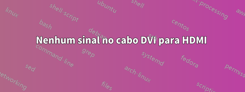 Nenhum sinal no cabo DVI para HDMI